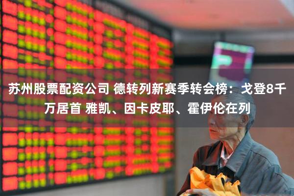苏州股票配资公司 德转列新赛季转会榜：戈登8千万居首 雅凯、因卡皮耶、霍伊伦在列
