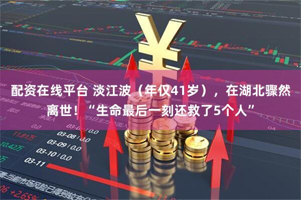 配资在线平台 淡江波（年仅41岁），在湖北骤然离世！“生命最后一刻还救了5个人”