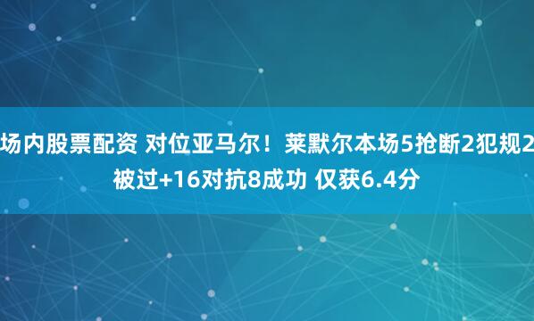 场内股票配资 对位亚马尔！莱默尔本场5抢断2犯规2被过+16对抗8成功 仅获6.4分