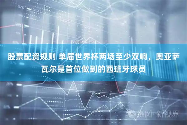 股票配资规则 单届世界杯两场至少双响，奥亚萨瓦尔是首位做到的西班牙球员