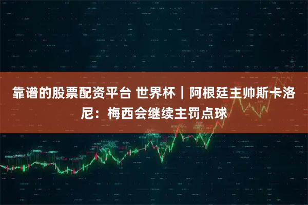 靠谱的股票配资平台 世界杯｜阿根廷主帅斯卡洛尼：梅西会继续主罚点球