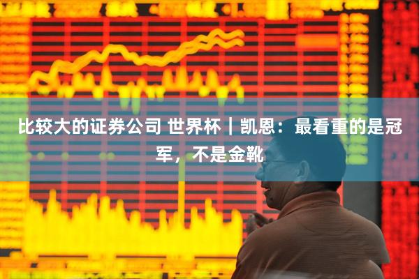 比较大的证券公司 世界杯｜凯恩：最看重的是冠军，不是金靴