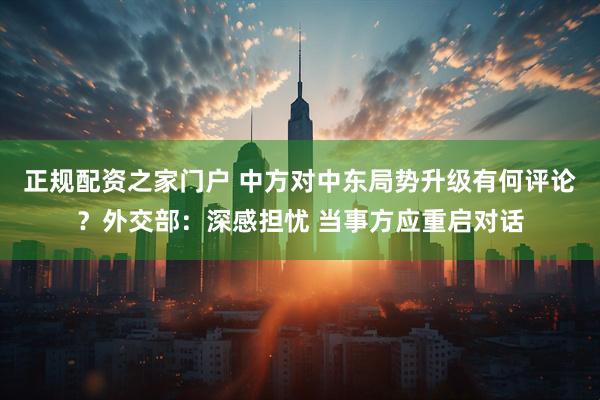 正规配资之家门户 中方对中东局势升级有何评论？外交部：深感担忧 当事方应重启对话