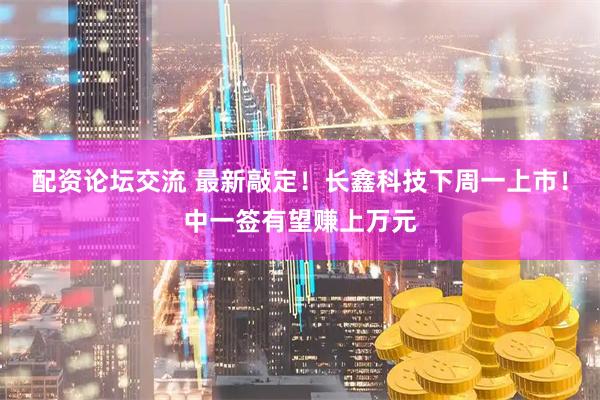 配资论坛交流 最新敲定！长鑫科技下周一上市！中一签有望赚上万元