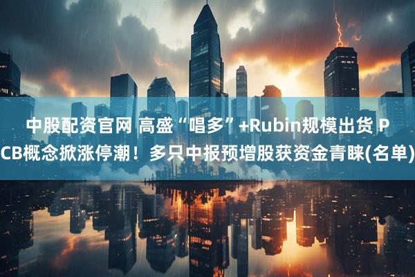 中股配资官网 高盛“唱多”+Rubin规模出货 PCB概念掀涨停潮！多只中报预增股获资金青睐(名单)