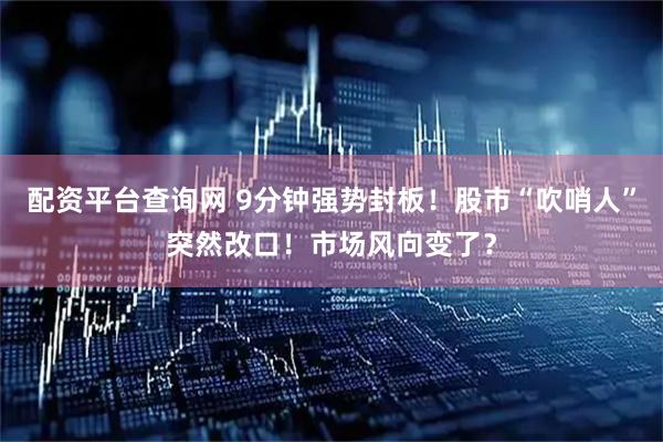 配资平台查询网 9分钟强势封板！股市“吹哨人”突然改口！市场风向变了？