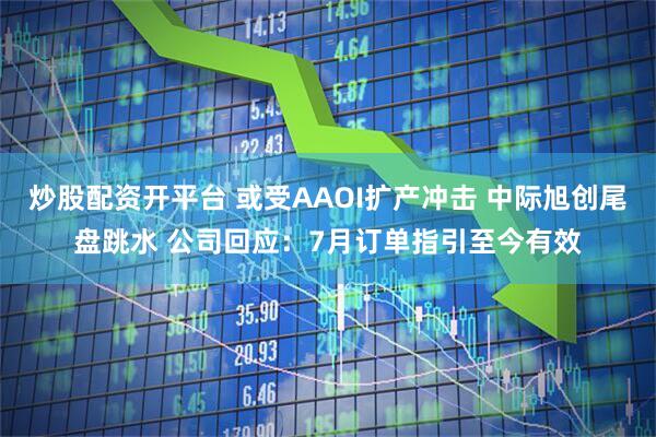 炒股配资开平台 或受AAOI扩产冲击 中际旭创尾盘跳水 公司回应：7月订单指引至今有效