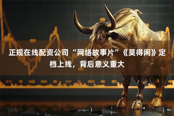正规在线配资公司 “网络故事片”《莫得闲》定档上线，背后意义重大