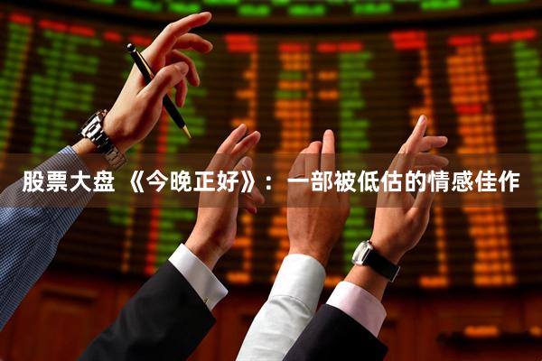 股票大盘 《今晚正好》：一部被低估的情感佳作