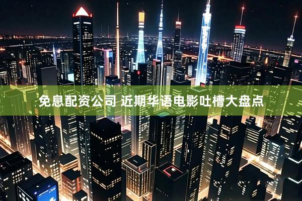 免息配资公司 近期华语电影吐槽大盘点