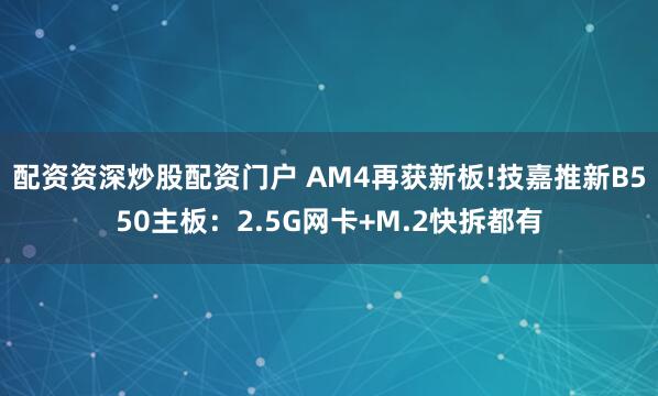 配资资深炒股配资门户 AM4再获新板!技嘉推新B550主板：2.5G网卡+M.2快拆都有