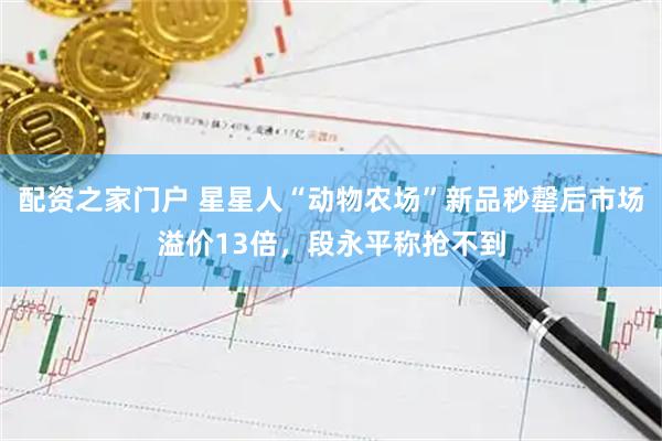 配资之家门户 星星人“动物农场”新品秒罄后市场溢价13倍，段永平称抢不到