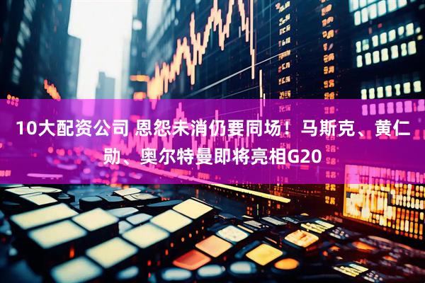10大配资公司 恩怨未消仍要同场！马斯克、黄仁勋、奥尔特曼即将亮相G20
