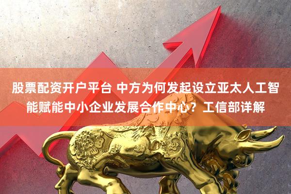 股票配资开户平台 中方为何发起设立亚太人工智能赋能中小企业发展合作中心？工信部详解