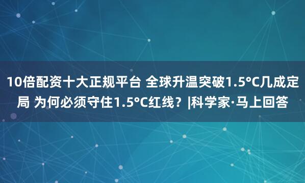 10倍配资十大正规平台 全球升温突破1.5°C几成定局 为何必须守住1.5°C红线？|科学家·马上回答