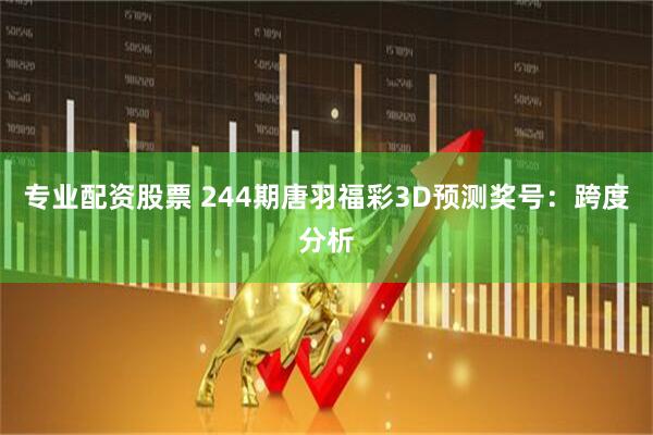 专业配资股票 244期唐羽福彩3D预测奖号：跨度分析