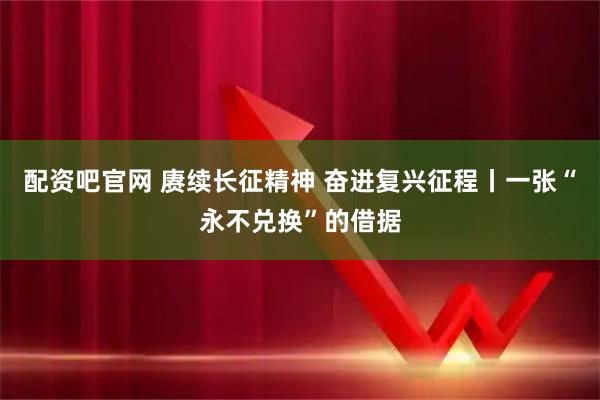 配资吧官网 赓续长征精神 奋进复兴征程丨一张“永不兑换”的借据