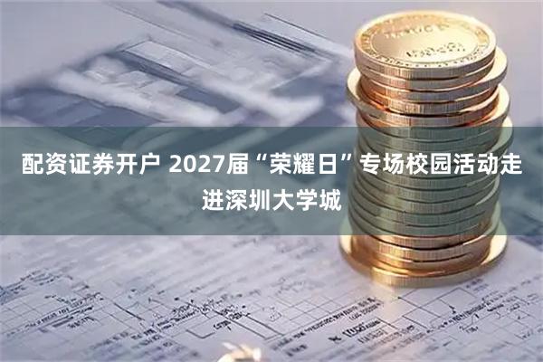 配资证券开户 2027届“荣耀日”专场校园活动走进深圳大学城