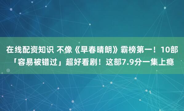 在线配资知识 不像《早春晴朗》霸榜第一！10部「容易被错过」超好看剧！这部7.9分一集上瘾