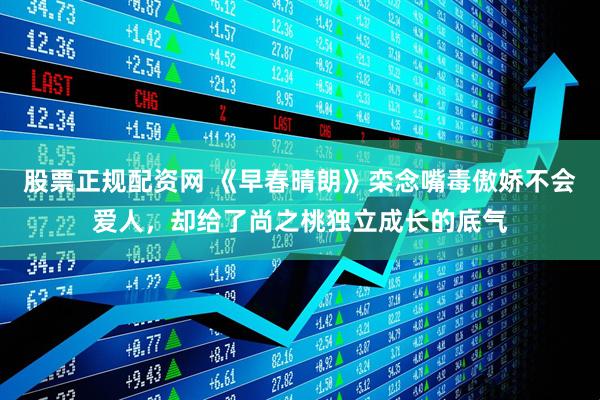 股票正规配资网 《早春晴朗》栾念嘴毒傲娇不会爱人，却给了尚之桃独立成长的底气