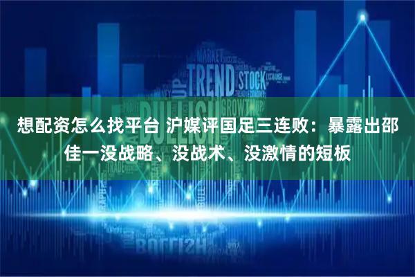 想配资怎么找平台 沪媒评国足三连败：暴露出邵佳一没战略、没战术、没激情的短板