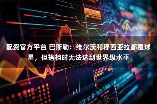 配资官方平台 巴斯勒:维尔茨和穆西亚拉都是球星,但搭档时无法达到世界级水平