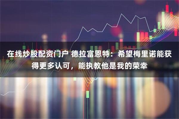 在线炒股配资门户 德拉富恩特：希望梅里诺能获得更多认可，能执教他是我的荣幸