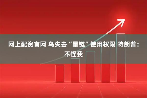 网上配资官网 乌失去“星链”使用权限 特朗普：不怪我