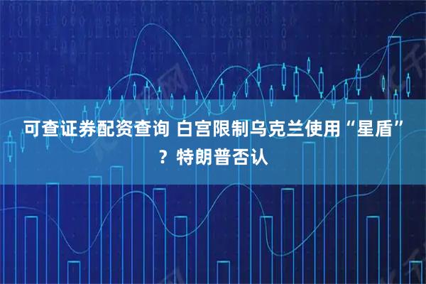 可查证券配资查询 白宫限制乌克兰使用“星盾”？特朗普否认